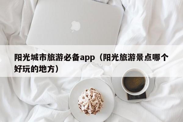 KAIYUN体育-阳光城市旅游必备app（阳光旅游景点哪个好玩的地方）