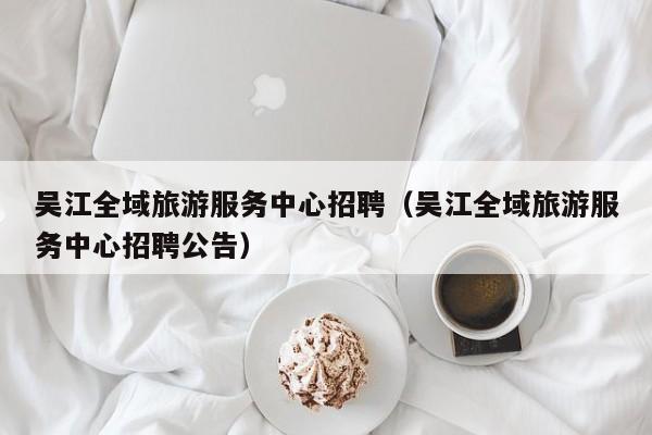 KAIYUN体育-吴江全域旅游服务中心招聘（吴江全域旅游服务中心招聘公告）