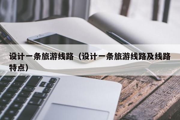 KAIYUN体育-设计一条旅游线路（设计一条旅游线路及线路特点）