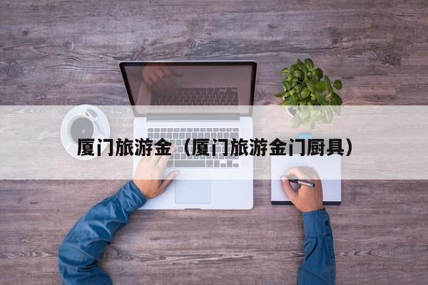 KAIYUN体育-厦门旅游金（厦门旅游金门厨具）