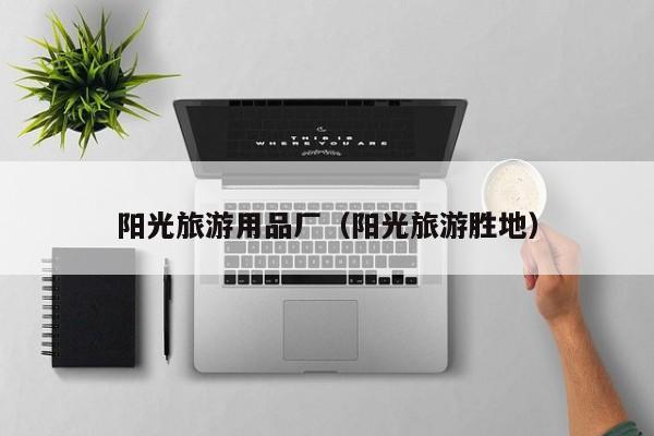 KAIYUN体育-阳光旅游用品厂（阳光旅游胜地）