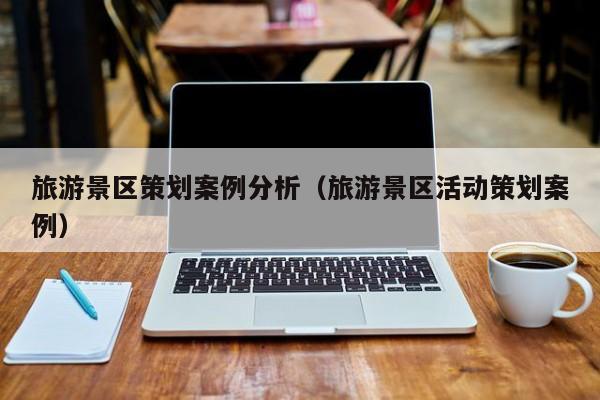KAIYUN体育-旅游景区策划案例分析（旅游景区活动策划案例）