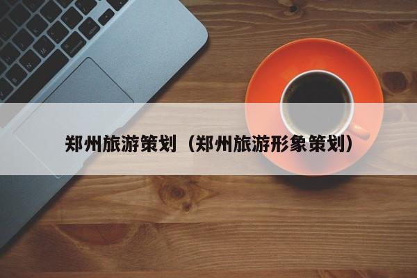 KAIYUN体育-郑州旅游策划（郑州旅游形象策划）