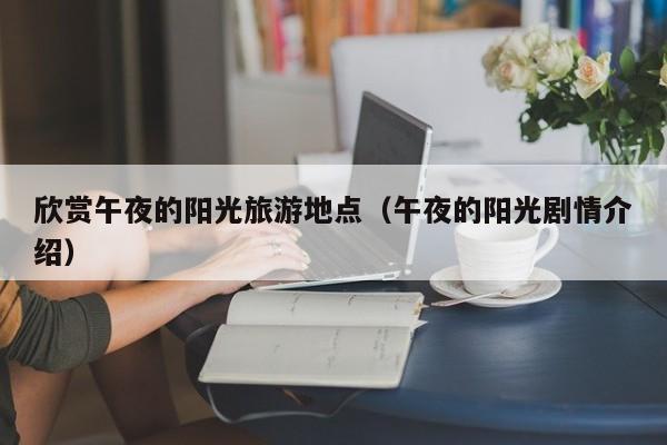 KAIYUN体育-欣赏午夜的阳光旅游地点（午夜的阳光剧情介绍）
