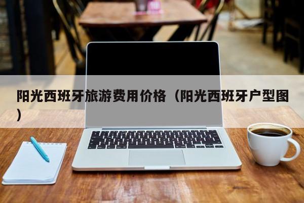 KAIYUN体育-阳光西班牙旅游费用价格（阳光西班牙户型图）